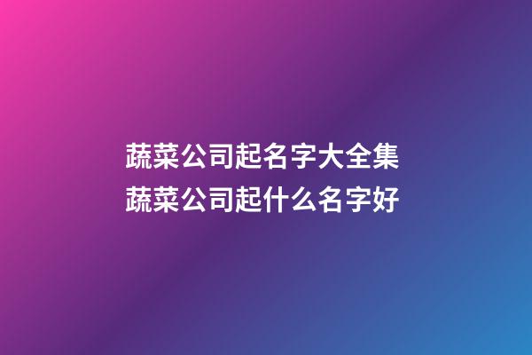 蔬菜公司起名字大全集 蔬菜公司起什么名字好-第1張-公司起名-玄機(jī)派